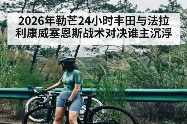 2026年勒芒24小时丰田与法拉利康威塞恩斯战术对决谁主沉浮